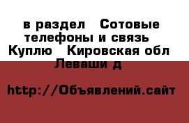  в раздел : Сотовые телефоны и связь » Куплю . Кировская обл.,Леваши д.